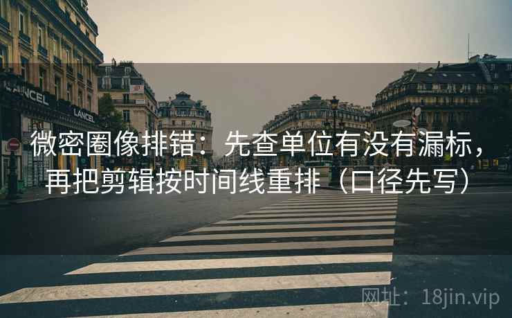 微密圈像排错：先查单位有没有漏标，再把剪辑按时间线重排（口径先写）