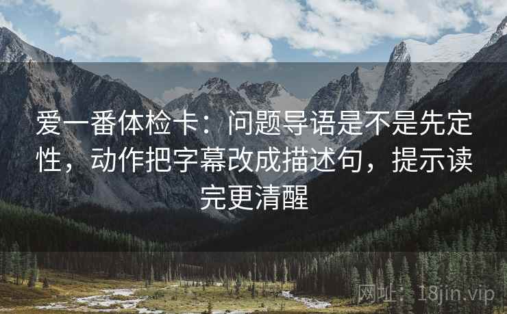 爱一番体检卡：问题导语是不是先定性，动作把字幕改成描述句，提示读完更清醒