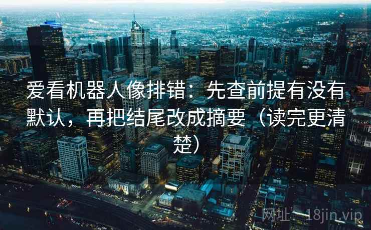 爱看机器人像排错：先查前提有没有默认，再把结尾改成摘要（读完更清楚）