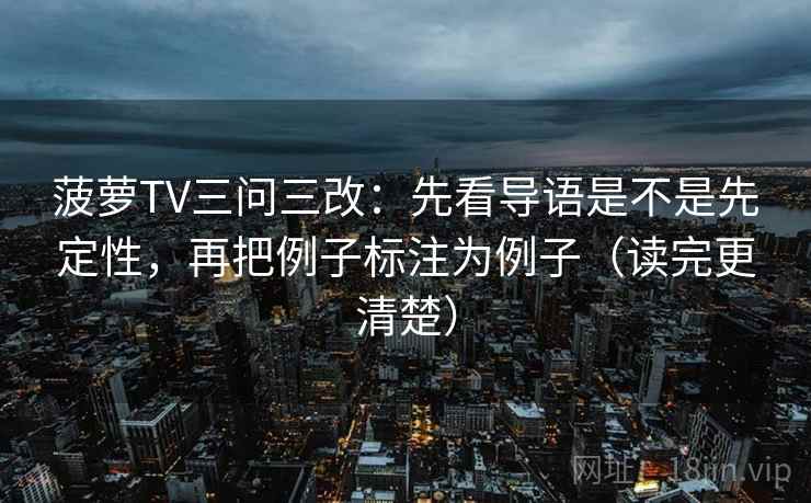 菠萝TV三问三改：先看导语是不是先定性，再把例子标注为例子（读完更清楚）