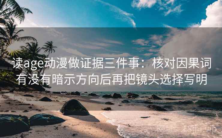 读age动漫做证据三件事：核对因果词有没有暗示方向后再把镜头选择写明