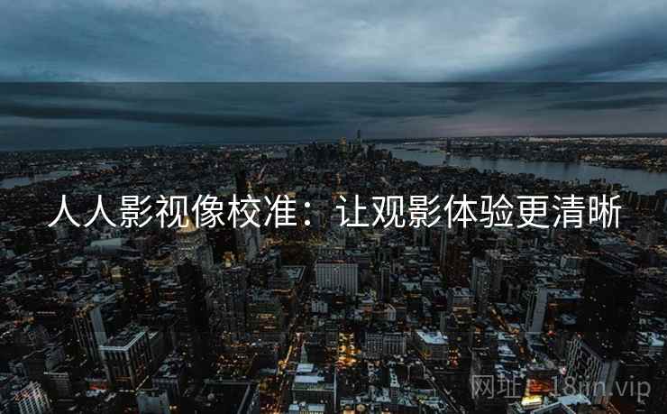 人人影视像校准：让观影体验更清晰