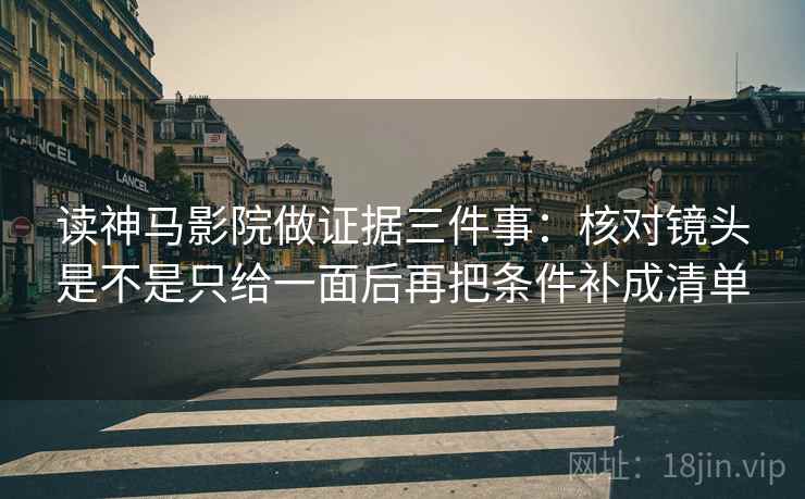 读神马影院做证据三件事：核对镜头是不是只给一面后再把条件补成清单