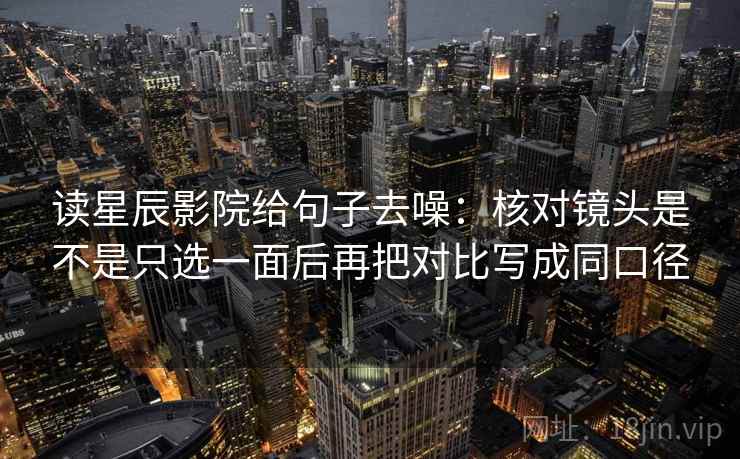 读星辰影院给句子去噪：核对镜头是不是只选一面后再把对比写成同口径