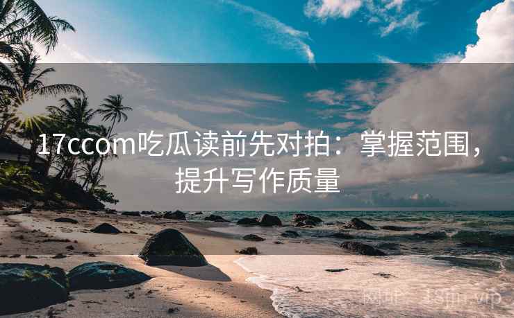 17ccom吃瓜读前先对拍:掌握范围,提升写作质量