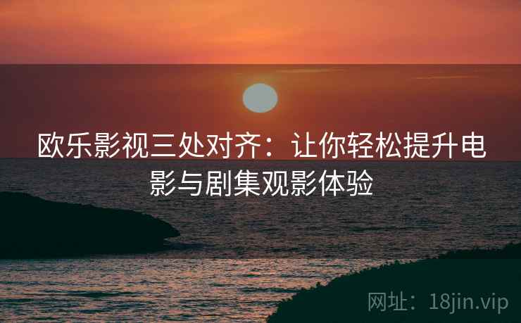 欧乐影视三处对齐:让你轻松提升电影与剧集观影体验