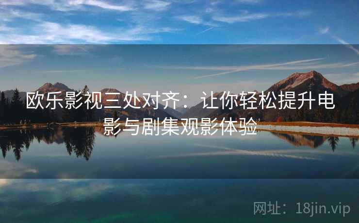 欧乐影视三处对齐：让你轻松提升电影与剧集观影体验
