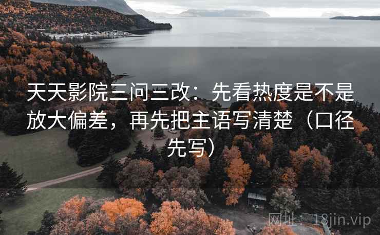 天天影院三问三改:先看热度是不是放大偏差,再先把主语写清楚(口径先写)