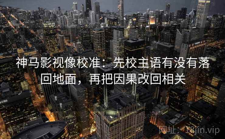 神马影视像校准：先校主语有没有落回地面，再把因果改回相关