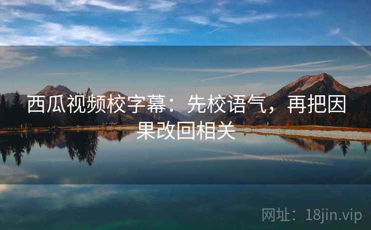 西瓜视频校字幕:先校语气,再把因果改回相关
