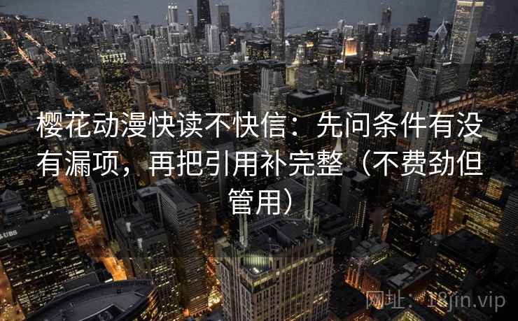 樱花动漫快读不快信:先问条件有没有漏项,再把引用补完整(不费劲但管用)