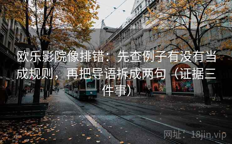 欧乐影院像排错:先查例子有没有当成规则,再把导语拆成两句(证据三件事)