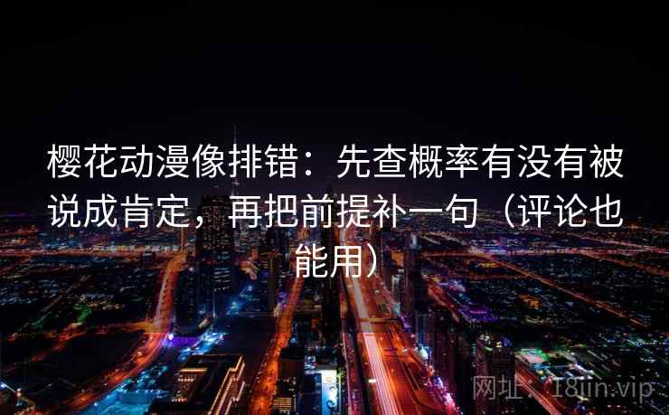 樱花动漫像排错:先查概率有没有被说成肯定,再把前提补一句(评论也能用)