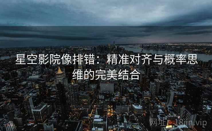 星空影院像排错:精准对齐与概率思维的完美结合