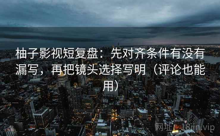 柚子影视短复盘:先对齐条件有没有漏写,再把镜头选择写明(评论也能用)