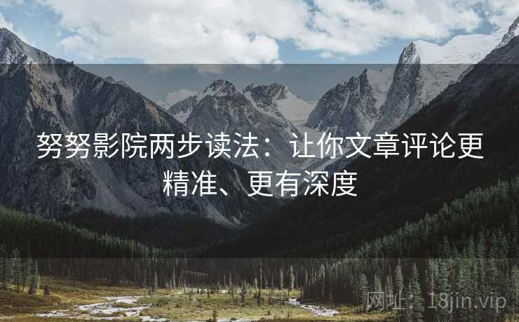 努努影院两步读法:让你文章评论更精准、更有深度