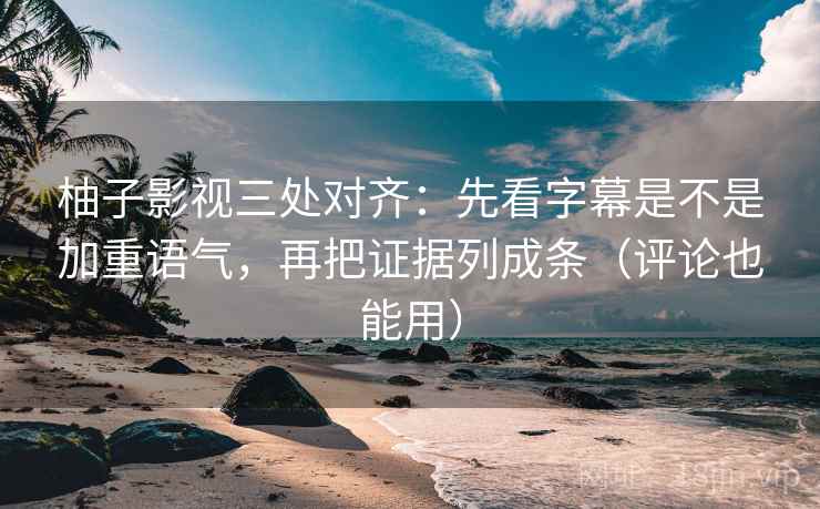 柚子影视三处对齐:先看字幕是不是加重语气,再把证据列成条(评论也能用)