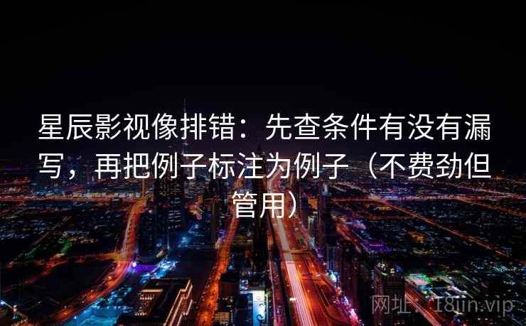 星辰影视像排错:先查条件有没有漏写,再把例子标注为例子(不费劲但管用)