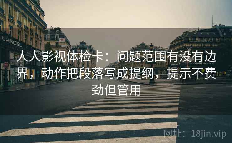 人人影视体检卡:问题范围有没有边界,动作把段落写成提纲,提示不费劲但管用