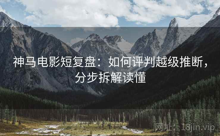 神马电影短复盘:如何评判越级推断,分步拆解读懂