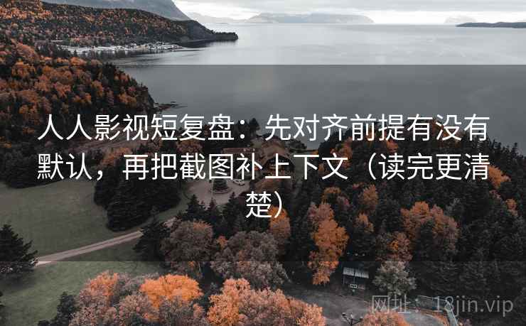 人人影视短复盘:先对齐前提有没有默认,再把截图补上下文(读完更清楚)