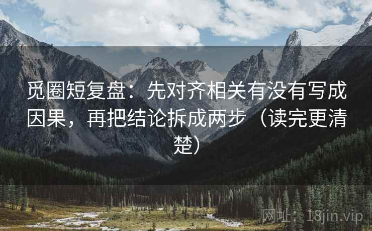 觅圈短复盘:先对齐相关有没有写成因果,再把结论拆成两步(读完更清楚)