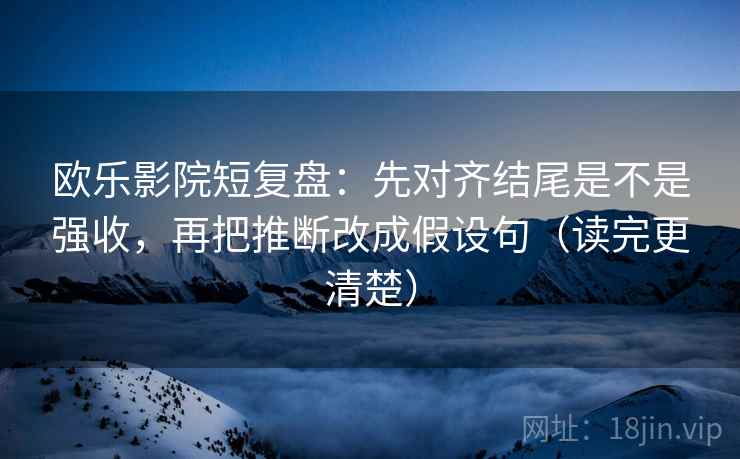 欧乐影院短复盘:先对齐结尾是不是强收,再把推断改成假设句(读完更清楚)