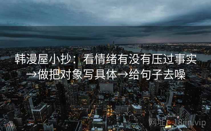 韩漫屋小抄:看情绪有没有压过事实→做把对象写具体→给句子去噪