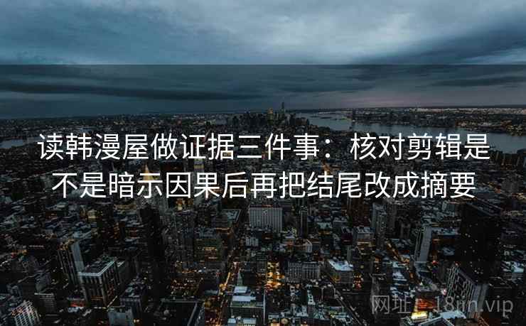 读韩漫屋做证据三件事:核对剪辑是不是暗示因果后再把结尾改成摘要