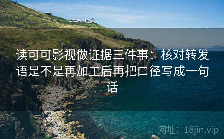 读可可影视做证据三件事:核对转发语是不是再加工后再把口径写成一句话
