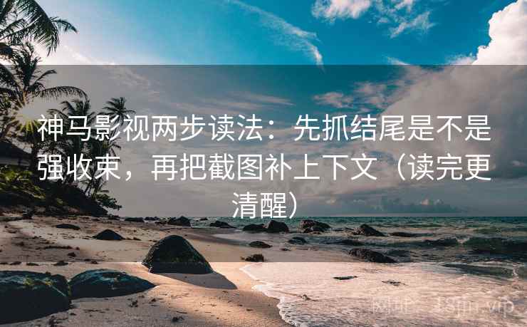 神马影视两步读法:先抓结尾是不是强收束,再把截图补上下文(读完更清醒)