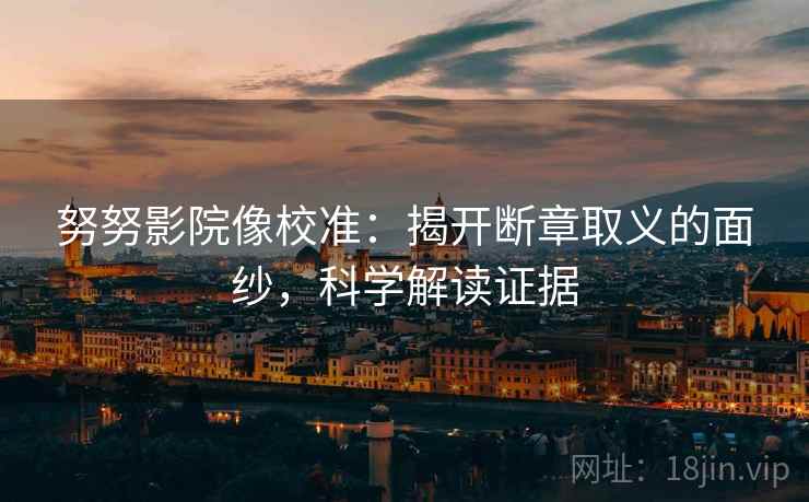 努努影院像校准:揭开断章取义的面纱,科学解读证据