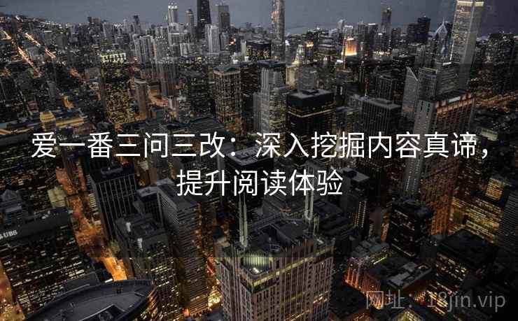 爱一番三问三改:深入挖掘内容真谛,提升阅读体验