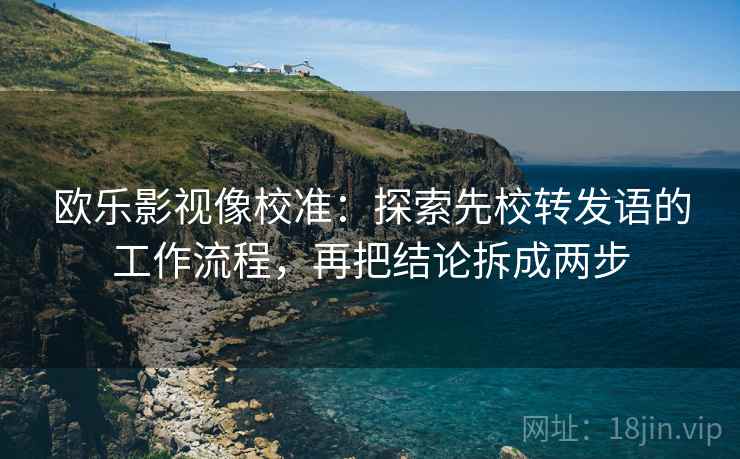 欧乐影视像校准:探索先校转发语的工作流程,再把结论拆成两步