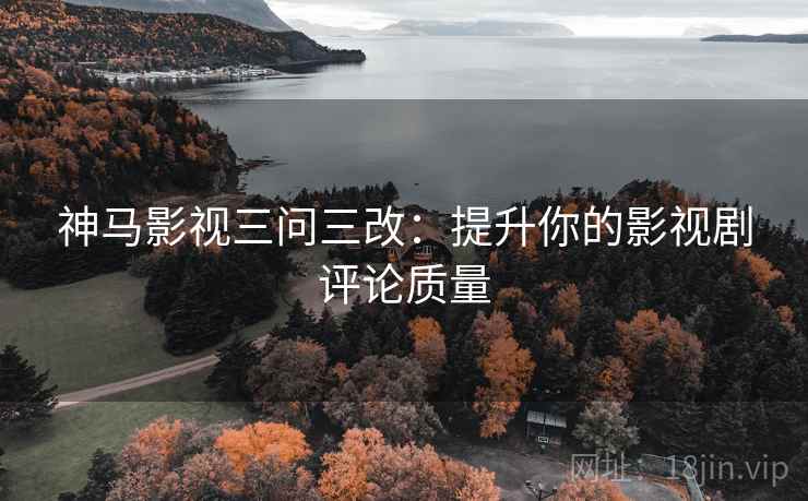 神马影视三问三改:提升你的影视剧评论质量