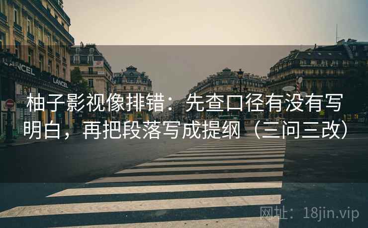柚子影视像排错:先查口径有没有写明白,再把段落写成提纲(三问三改)