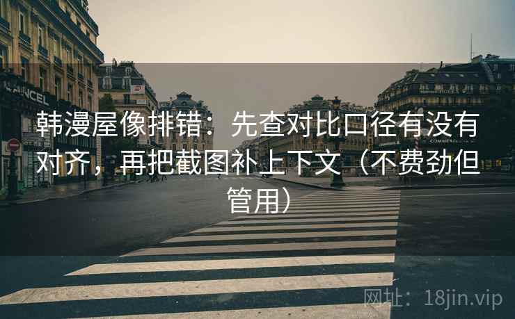 韩漫屋像排错:先查对比口径有没有对齐,再把截图补上下文(不费劲但管用)