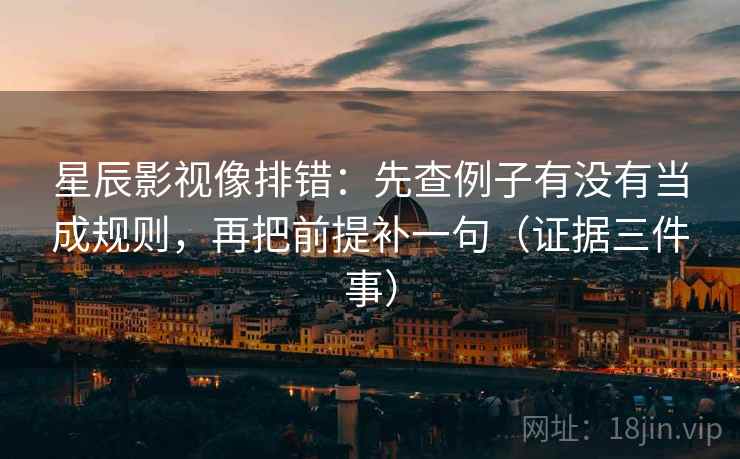 星辰影视像排错:先查例子有没有当成规则,再把前提补一句(证据三件事)