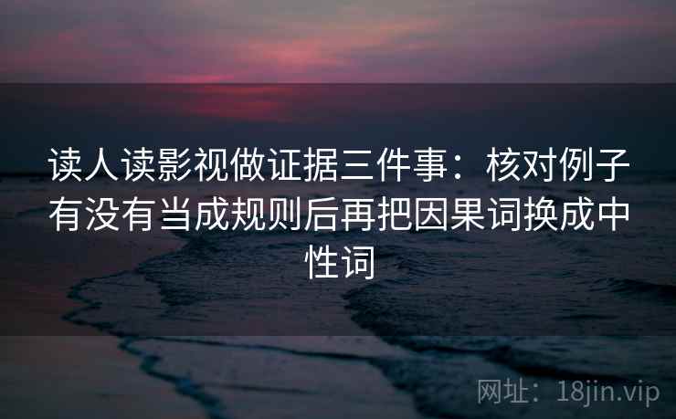 读人读影视做证据三件事：核对例子有没有当成规则后再把因果词换成中性词