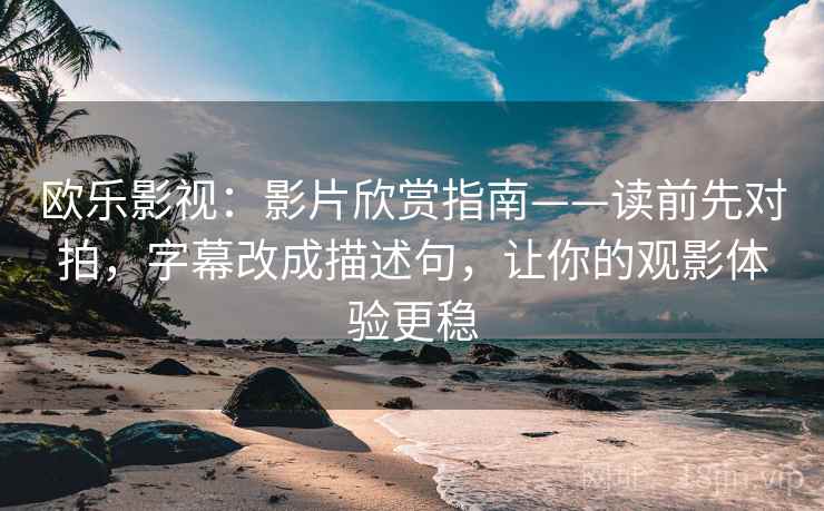 欧乐影视:影片欣赏指南——读前先对拍,字幕改成描述句,让你的观影体验更稳