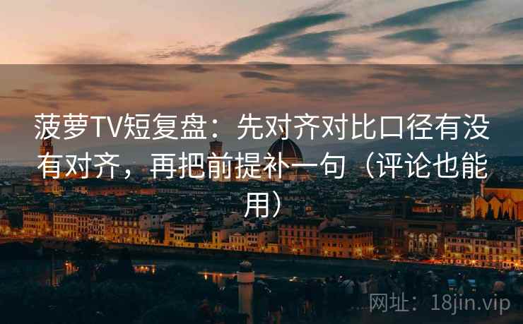 菠萝TV短复盘:先对齐对比口径有没有对齐,再把前提补一句(评论也能用)