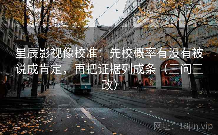 星辰影视像校准:先校概率有没有被说成肯定,再把证据列成条(三问三改)